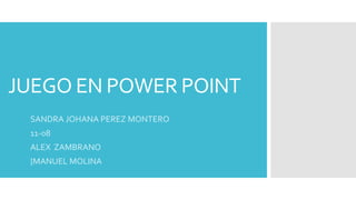 JUEGO EN POWER POINT
SANDRA JOHANA PEREZ MONTERO
11-08
ALEX ZAMBRANO
}MANUEL MOLINA
 