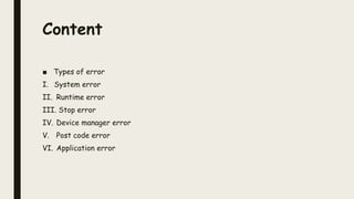 Content
■ Types of error
I. System error
II. Runtime error
III. Stop error
IV. Device manager error
V. Post code error
VI. Application error
 