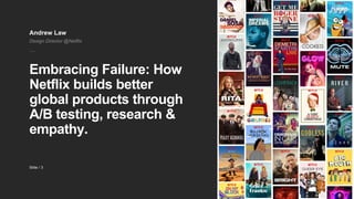 3Slide /
Andrew Law
Design Director @Netflix
Embracing Failure: How
Netflix builds better
global products through
A/B testing, research &
empathy.
 