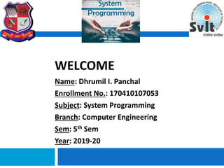 WELCOME
Name: Dhrumil I. Panchal
Enrollment No.: 170410107053
Subject: System Programming
Branch: Computer Engineering
Sem: 5th Sem
Year: 2019-20
 