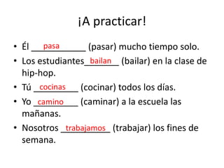 ¡A practicar!Él ___________ (pasar) mucho tiempo solo.Los estudiantes_______ (bailar) en la clase de hip-hop.Tú _________ (cocinar) todos los días.Yo _________ (caminar) a la escuelalasmañanas.Nosotros __________ (trabajar) los fines de semana.pasabailancocinascaminotrabajamos