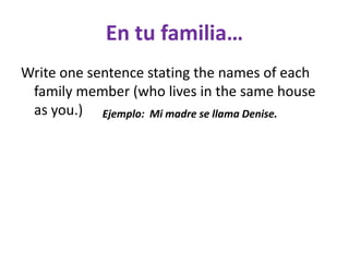 En tufamilia…Write one sentence stating the names of each family member (who lives in the same house as you.)Ejemplo:  Mi madre se llama Denise.