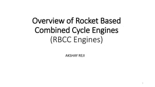 Overview of Rocket Based
Combined Cycle Engines
(RBCC Engines)
AKSHAY REJI
1
 