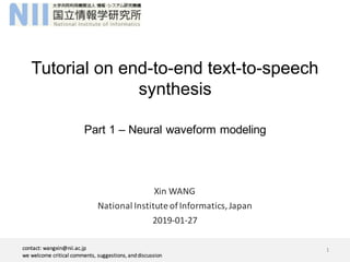 Tutorial on end-to-end text-to-speech
synthesis
Part 1 – Neural waveform modeling
1contact:	wangxin@nii.ac.jp
we	welcome	critical	comments,	suggestions,	and	discussion
Xin	WANG
National	Institute	of	Informatics,	Japan
2019-01-27
 