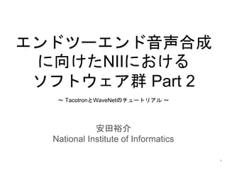 エンドツーエンド音声合成
に向けたNIIにおける
ソフトウェア群 Part 2
安田裕介
National Institute of Informatics
～ TacotronとWaveNetのチュートリアル ～
1
 