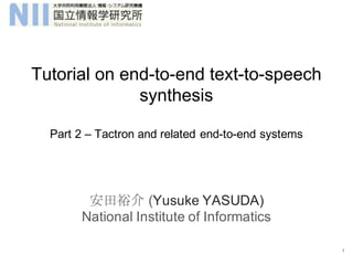 Tutorial on end-to-end text-to-speech
synthesis
Part 2 – Tactron and related end-to-end systems
安田裕介 (Yusuke YASUDA)
National Institute of Informatics
1
 