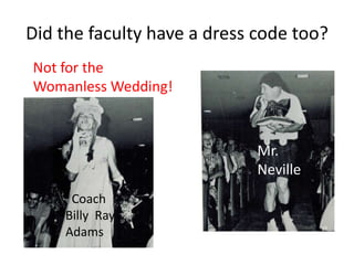 Did the faculty have a dress code too?
Not for the
Womanless Wedding!
Mr.
Neville
Coach
Billy Ray
Adams
 