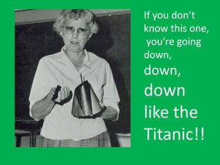 If you don’t
know this one,
you’re going
down,
down,
down
like the
Titanic!!
 