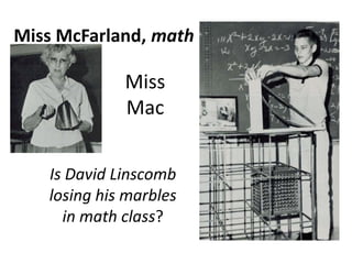 Miss McFarland, math
Miss
Mac
Is David Linscomb
losing his marbles
in math class?
 