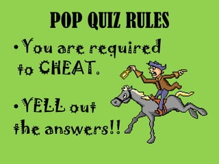 POP QUIZ RULES
•You are required
to CHEAT.
•YELL out
the answers!!
 