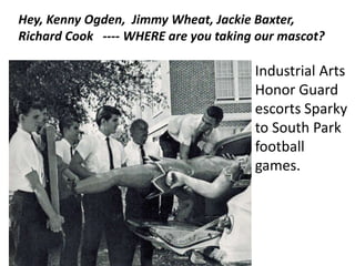 Hey, Kenny Ogden, Jimmy Wheat, Jackie Baxter,
Richard Cook ---- WHERE are you taking our mascot?
Industrial Arts
Honor Guard
escorts Sparky
to South Park
football
games.
 