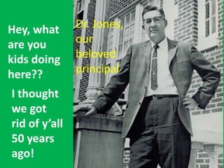 Hey, what
are you
kids doing
here??
I thought
we got
rid of y’all
50 years
ago!
Dr. Jones,
our
beloved
principal
 