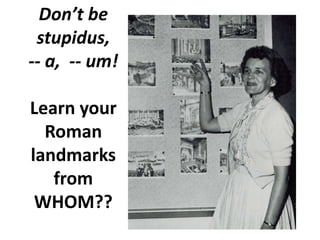 Don’t be
stupidus,
-- a, -- um!
Learn your
Roman
landmarks
from
WHOM??
 