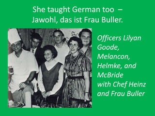 She taught German too –
Jawohl, das ist Frau Buller.
Officers Lilyan
Goode,
Melancon,
Helmke, and
McBride
with Chef Heinz
and Frau Buller
 