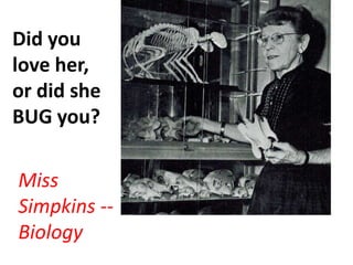 Did you
love her,
or did she
BUG you?
Miss
Simpkins --
Biology
 