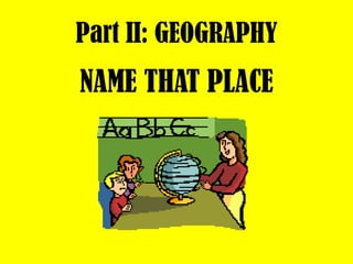 Part II: GEOGRAPHY
NAME THAT PLACE
 