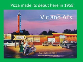 Pizza made its debut here in 1958
Vic and Al’s
 