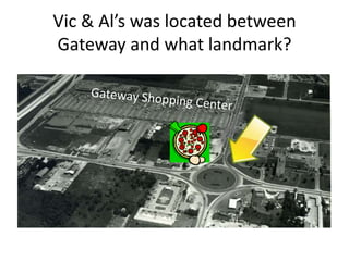 Vic & Al’s was located between
Gateway and what landmark?
 