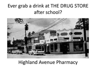 Ever grab a drink at THE DRUG STORE
after school?
Highland Avenue Pharmacy
 