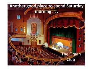 Another good place to spend Saturday
morning . . .
The Organ
Club
 