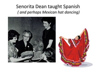 Senorita Dean taught Spanish
( and perhaps Mexican hat dancing)
 