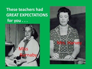 These teachers had
GREAT EXPECTATIONS
for you . . .
Miss
Burnaby
Mrs. Harvey
 