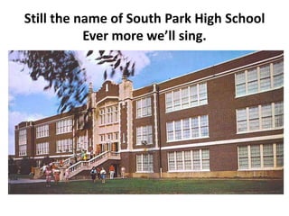Still the name of South Park High School
Ever more we’ll sing.
 