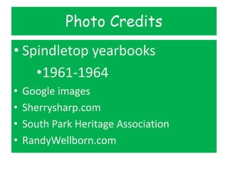 Photo Credits
• Spindletop yearbooks
•1961-1964
• Google images
• Sherrysharp.com
• South Park Heritage Association
• RandyWellborn.com
 