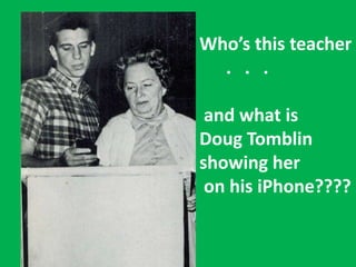 Who’s this teacher
. . .
and what is
Doug Tomblin
showing her
on his iPhone????
 