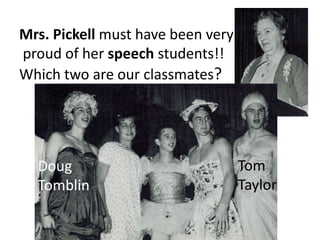 Mrs. Pickell must have been very
proud of her speech students!!
Which two are our classmates?
Doug
Tomblin
Tom
Taylor
 