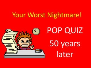 Your Worst Nightmare!
POP QUIZ
50 years
later
 