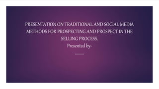 PRESENTATION ON TRADITIONAL AND SOCIAL MEDIA
METHODS FOR PROSPECTING AND PROSPECT IN THE
SELLING PROCESS.
Presented by-
 
