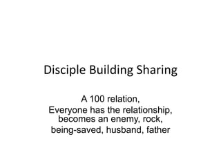 Disciple Building Sharing
A 100 relation,
Everyone has the relationship,
becomes an enemy, rock,
being-saved, husband, father
 