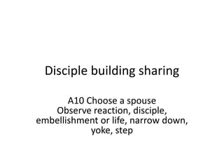 Disciple building sharing
A10 Choose a spouse
Observe reaction, disciple,
embellishment or life, narrow down,
yoke, step
 
