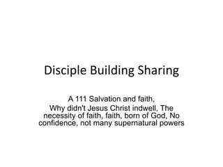 Disciple Building Sharing
A 111 Salvation and faith,
Why didn't Jesus Christ indwell, The
necessity of faith, faith, born of God, No
confidence, not many supernatural powers
 