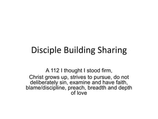 Disciple Building Sharing
A 112 I thought I stood firm,
Christ grows up, strives to pursue, do not
deliberately sin, examine and have faith,
blame/discipline, preach, breadth and depth
of love
 