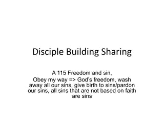 Disciple Building Sharing
A 115 Freedom and sin,
Obey my way => God’s freedom, wash
away all our sins, give birth to sins/pardon
our sins, all sins that are not based on faith
are sins
 