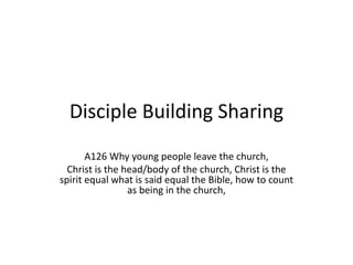 Disciple Building Sharing
A126 Why young people leave the church,
Christ is the head/body of the church, Christ is the
spirit equal what is said equal the Bible, how to count
as being in the church,
 