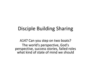 Disciple Building Sharing
A147 Can you step on two boats?
The world's perspective, God's
perspective, success stories, failed roles
what kind of state of mind we should
 