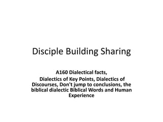 Disciple Building Sharing
A160 Dialectical facts,
Dialectics of Key Points, Dialectics of
Discourses, Don't jump to conclusions, the
biblical dialectic Biblical Words and Human
Experience
 
