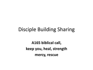 Disciple Building Sharing
A165 biblical call,
keep you, heal, strength
mercy, rescue
 