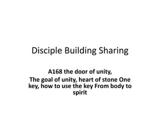 Disciple Building Sharing
A168 the door of unity,
The goal of unity, heart of stone One
key, how to use the key From body to
spirit
 