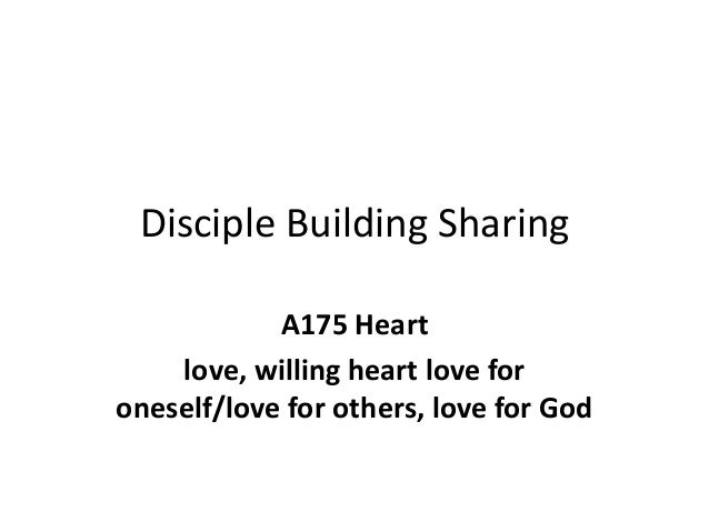 Disciple Building Sharing
A175 Heart
love, willing heart love for
oneself/love for others, love for God
 