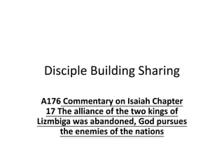 Disciple Building Sharing
A176 Commentary on Isaiah Chapter
17 The alliance of the two kings of
Lizmbiga was abandoned, God pursues
the enemies of the nations
 