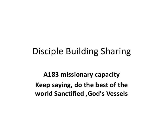 Disciple Building Sharing
A183 missionary capacity
Keep saying, do the best of the
world Sanctified ,God's Vessels
 
