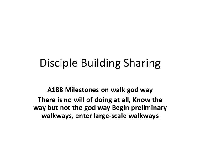 Disciple Building Sharing
A188 Milestones on walk god way
There is no will of doing at all, Know the
way but not the god way Begin preliminary
walkways, enter large-scale walkways
 
