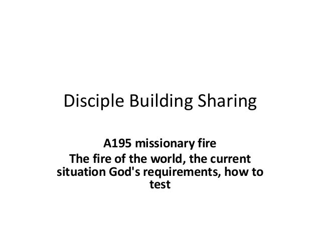 Disciple Building Sharing
A195 missionary fire
The fire of the world, the current
situation God's requirements, how to
test
 