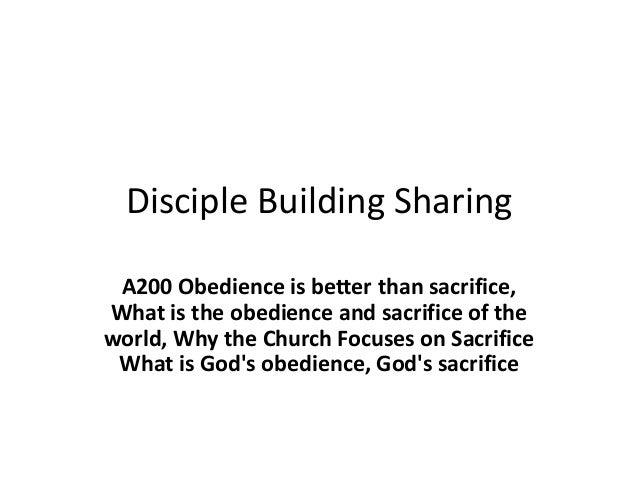 Disciple Building Sharing
A200 Obedience is better than sacrifice,
What is the obedience and sacrifice of the
world, Why the Church Focuses on Sacrifice
What is God's obedience, God's sacrifice
 
