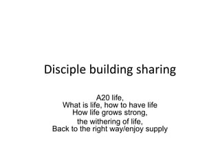 Disciple building sharing
A20 life,
What is life, how to have life
How life grows strong,
the withering of life,
Back to the right way/enjoy supply
 