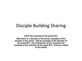 Disciple Building Sharing
A212 The calamity of the pond fish,
Why there is a disaster in the pond, examples of the
disaster in the pond - 129 An example of the disaster of
the pond fish - the inheritance of the ancestors An
example of the calamity of the pond fish - Primary school
in the world
 